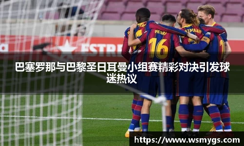 巴塞罗那与巴黎圣日耳曼小组赛精彩对决引发球迷热议