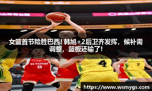 女篮首节险胜巴西! 韩旭+2后卫齐发挥，候补需调整，篮板还输了!