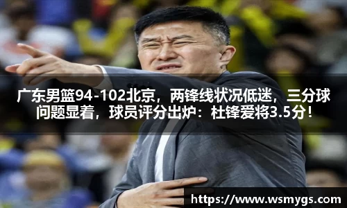 广东男篮94-102北京，两锋线状况低迷，三分球问题显着，球员评分出炉：杜锋爱将3.5分！